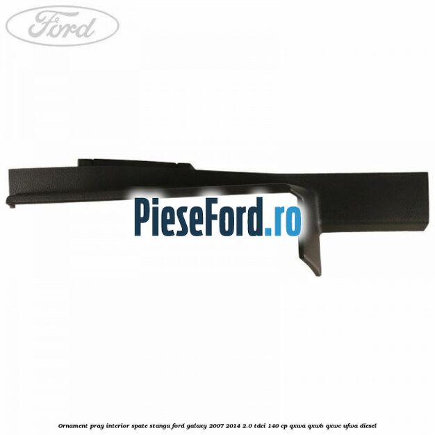 Ornament prag interior spate stanga Ford Galaxy 2007-2014 2.0 TDCi 140 cp QXWA, QXWB, QXWC, UFWA diesel
