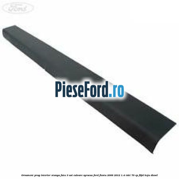 Ornament prag interior stanga fata 3 usi culoare syracus Ford Fiesta 2008-2012 1.4 TDCi 70 cp F6JD, KVJA diesel
