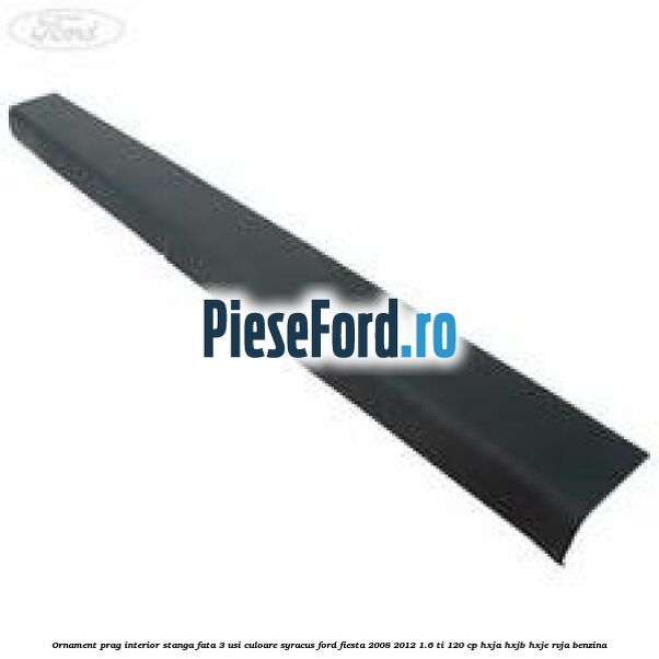 Ornament prag interior stanga fata 3 usi culoare syracus Ford Fiesta 2008-2012 1.6 Ti 120 cp HXJA, HXJB, HXJE, RVJA benzina