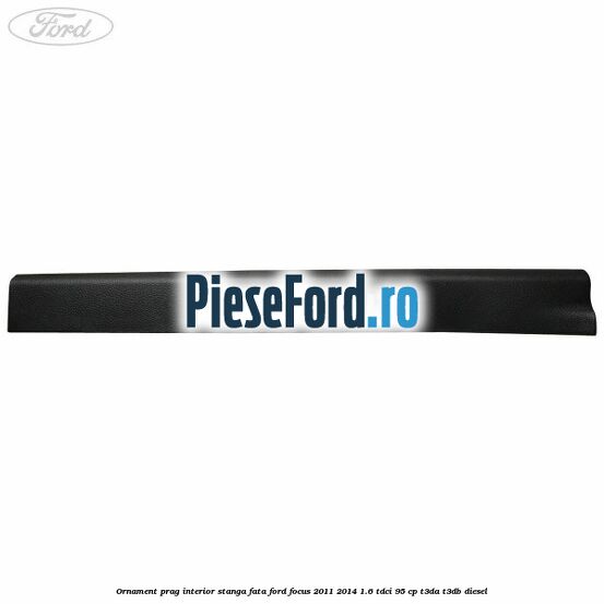 Ornament prag interior stanga fata Ford Focus 2011-2014 1.6 TDCi 95 cp T3DA, T3DB diesel