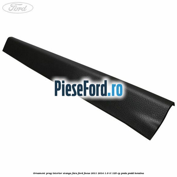 Ornament prag interior stanga fata Ford Focus 2011-2014 1.6 Ti 125 cp PNDA, PNDD benzina