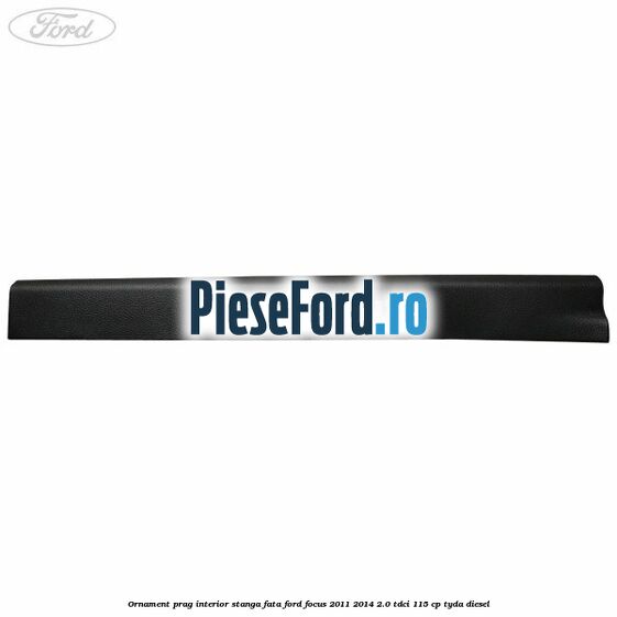 Ornament prag interior stanga fata Ford Focus 2011-2014 2.0 TDCi 115 cp Ornament prag interior stanga fata Ford Focus 2011-2014 2.0 TDCi 115 cp TYDA diesel