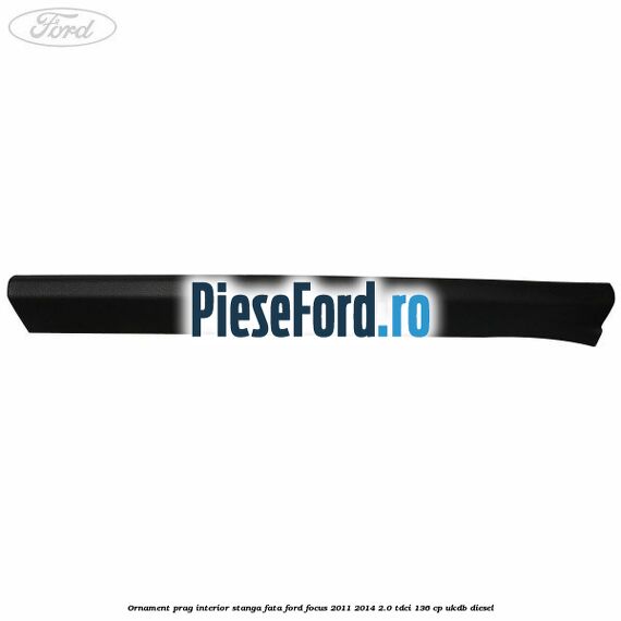Ornament prag interior stanga fata Ford Focus 2011-2014 2.0 TDCi 136 cp UKDB diesel