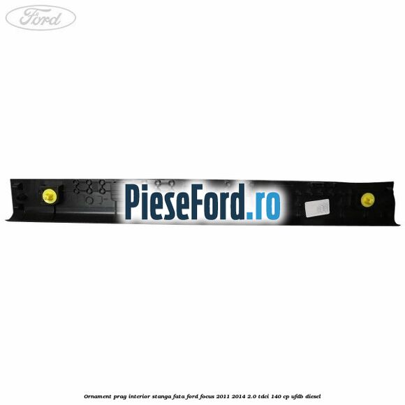 Ornament prag interior stanga fata Ford Focus 2011-2014 2.0 TDCi 140 cp Ornament prag interior stanga fata Ford Focus 2011-2014 2.0 TDCi 140 cp UFDB diesel