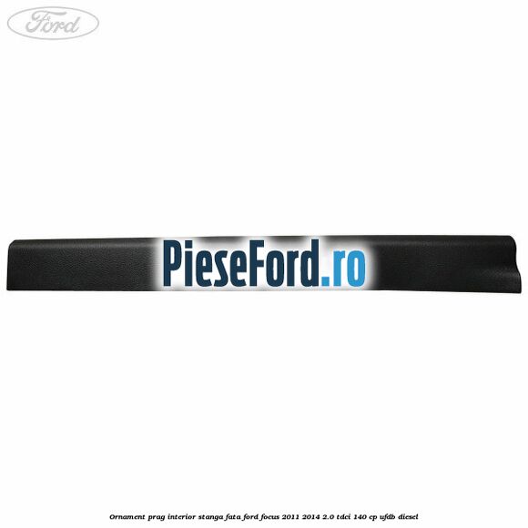 Ornament prag interior stanga fata Ford Focus 2011-2014 2.0 TDCi 140 cp Ornament prag interior stanga fata Ford Focus 2011-2014 2.0 TDCi 140 cp UFDB diesel