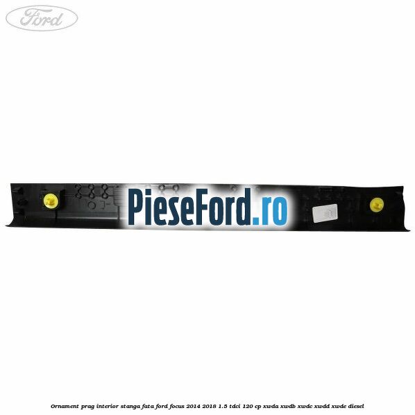 Ornament prag interior stanga fata Ford Focus 2014-2018 1.5 TDCi 120 cp XWDA, XWDB, XWDC, XWDD, XWDE diesel