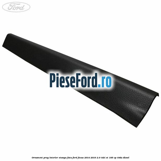 Ornament prag interior stanga fata Ford Focus 2014-2018 2.0 TDCi ST 185 cp T8DA diesel