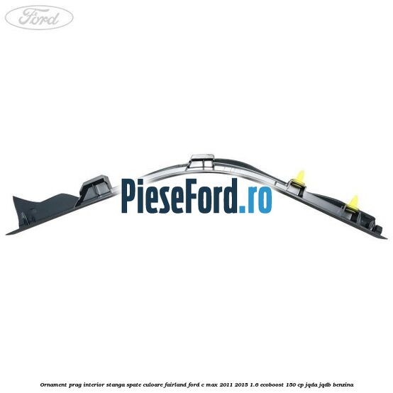 Ornament prag interior stanga spate culoare fairland Ford C-Max 2011-2015 1.6 EcoBoost 150 cp Ornament prag interior stanga spate culoare fairland Ford C-Max 2011-2015 1.6 EcoBoost 150 cp JQDA, JQDB benzina