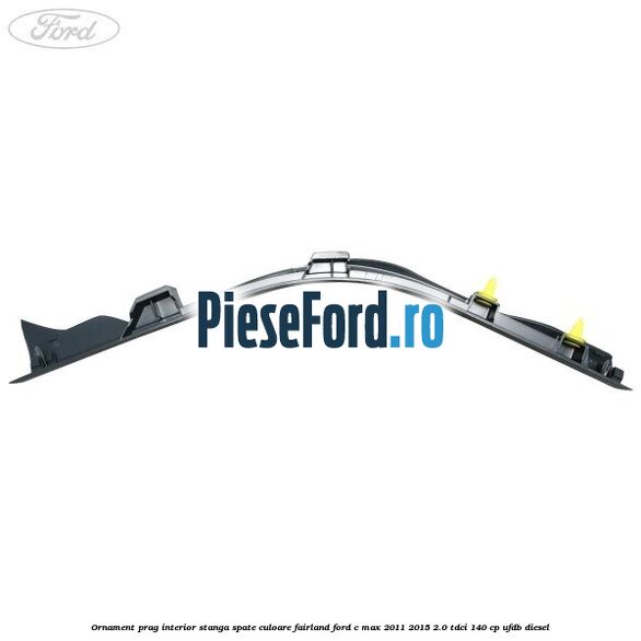 Ornament prag interior stanga spate culoare fairland Ford C-Max 2011-2015 2.0 TDCi 140 cp Ornament prag interior stanga spate culoare fairland Ford C-Max 2011-2015 2.0 TDCi 140 cp UFDB diesel
