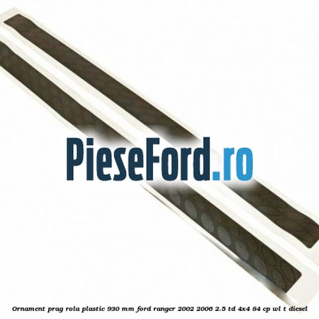 Ornament prag rola plastic 930 mm Ford Ranger 2002-2006 2.5 TD 4x4 84 cp WL-T diesel