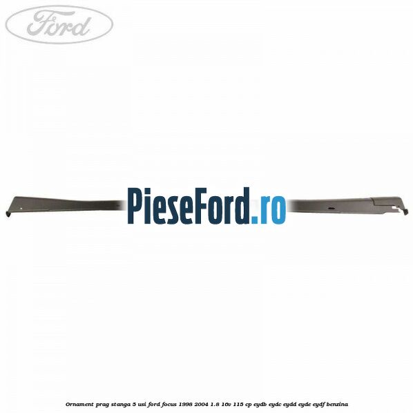 Ornament prag stanga 5 usi Ford Focus 1998-2004 1.8 16V 115 cp EYDB, EYDC, EYDD, EYDE, EYDF benzina