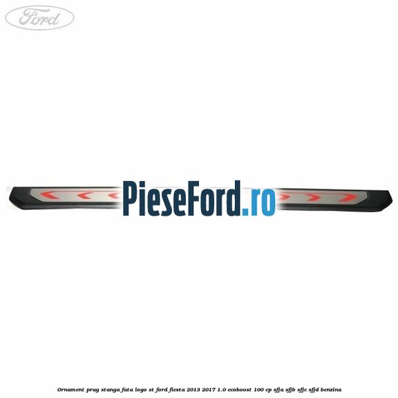 Ornament prag stanga fata logo ST Ford Fiesta 2013-2017 1.0 EcoBoost 100 cp Ornament prag stanga fata logo ST Ford Fiesta 2013-2017 1.0 EcoBoost 100 cp SFJA, SFJB, SFJC, SFJD benzina