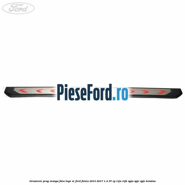 Ornament prag stanga fata logo ST Ford Fiesta 2013-2017 1.4 97 cp RTJA, RTJB, SPJA, SPJC, SPJE benzina
