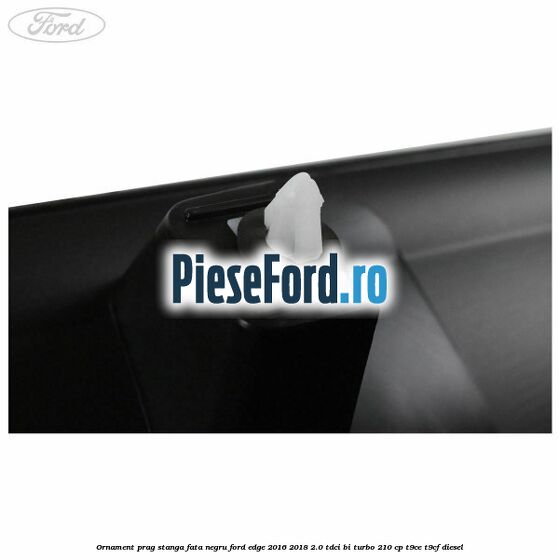 Ornament prag stanga fata negru Ford Edge 2016-2018 2.0 TDCi Bi-Turbo 210 cp T9CE, T9CF diesel