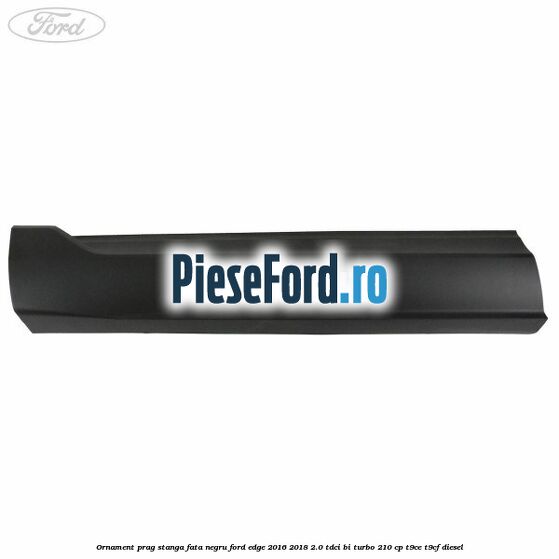 Ornament prag stanga fata negru Ford Edge 2016-2018 2.0 TDCi Bi-Turbo 210 cp T9CE, T9CF diesel