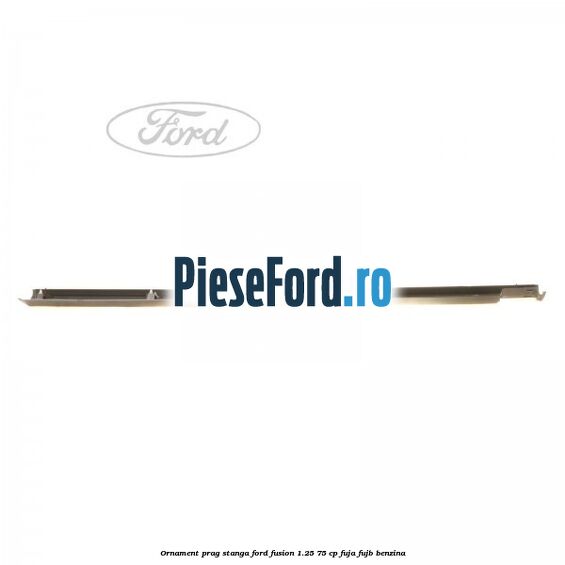 Ornament prag stanga Ford Fusion 1.25 75 cp FUJA, FUJB benzina