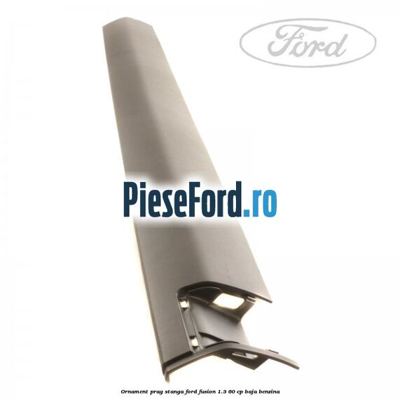 Ornament prag stanga Ford Fusion 1.3 60 cp Ornament prag stanga Ford Fusion 1.3 60 cp BAJA benzina