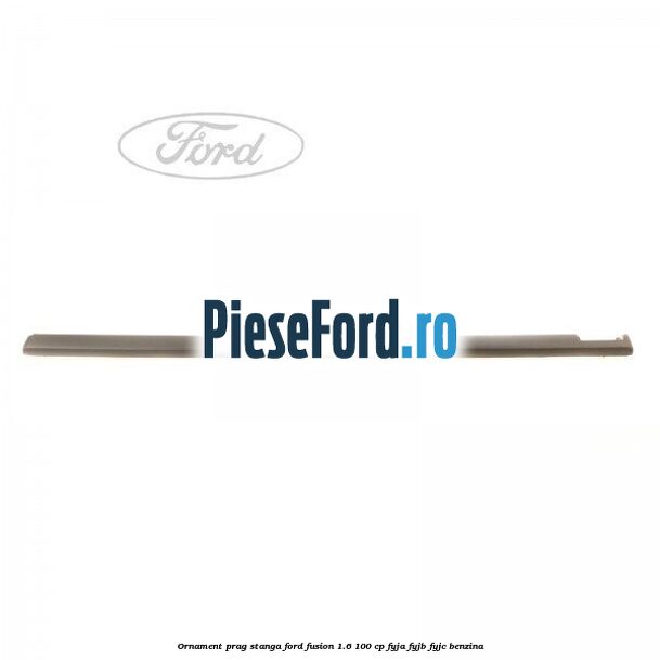 Ornament prag stanga Ford Fusion 1.6 100 cp FYJA, FYJB, FYJC benzina