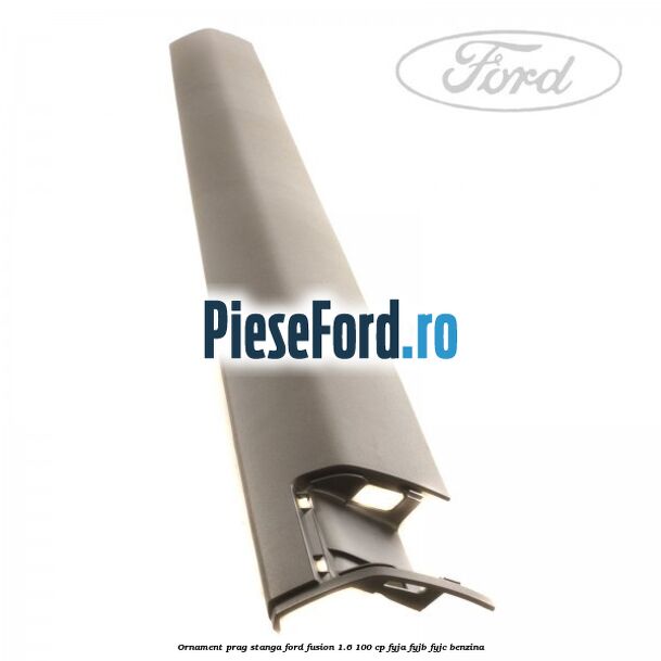 Ornament prag stanga Ford Fusion 1.6 100 cp FYJA, FYJB, FYJC benzina