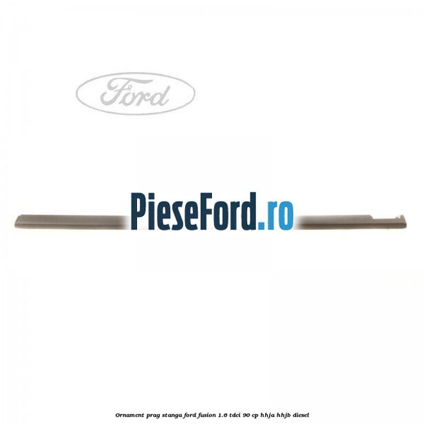 Ornament prag stanga Ford Fusion 1.6 TDCi 90 cp HHJA, HHJB diesel