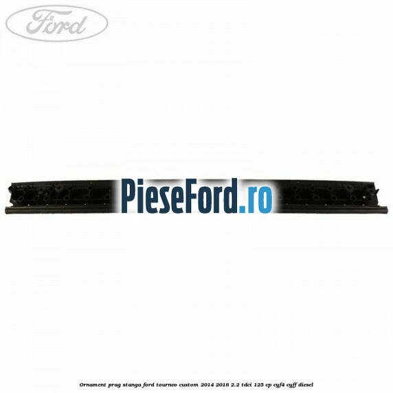 Ornament prag stanga Ford Tourneo Custom 2014-2018 2.2 TDCi 125 cp CYF4, CYFF diesel