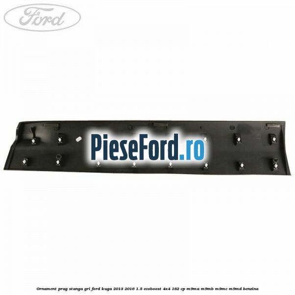 Ornament prag stanga gri Ford Kuga 2013-2016 1.5 EcoBoost 4x4 182 cp Ornament prag stanga gri Ford Kuga 2013-2016 1.5 EcoBoost 4x4 182 cp M9MA, M9MB, M9MC, M9MD benzina