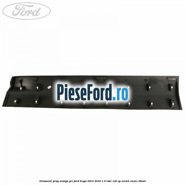 Ornament prag stanga gri Ford Kuga 2013-2016 1.5 TDCi 120 cp XWMB, XWMC diesel