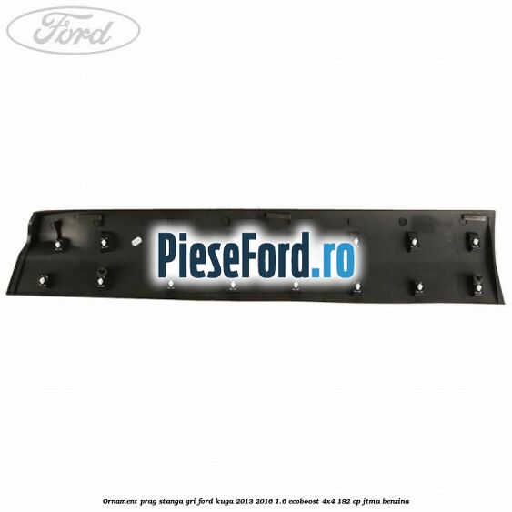 Ornament prag stanga gri Ford Kuga 2013-2016 1.6 EcoBoost 4x4 182 cp JTMA benzina