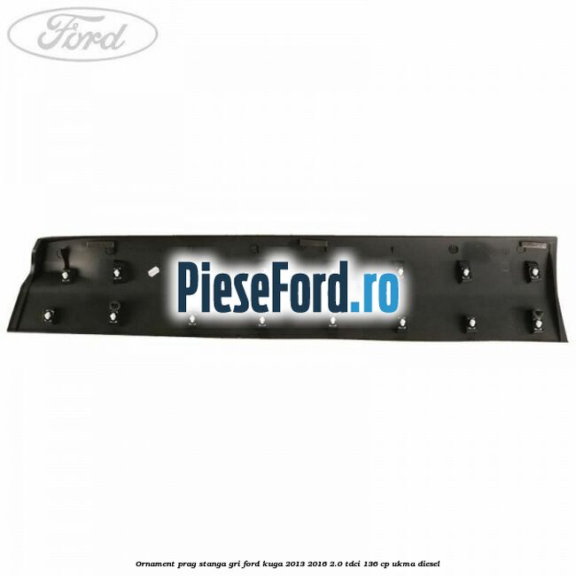 Ornament prag stanga gri Ford Kuga 2013-2016 2.0 TDCi 136 cp UKMA diesel
