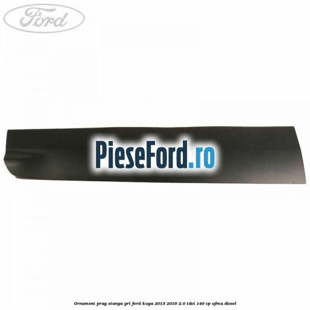 Ornament prag stanga gri Ford Kuga 2013-2016 2.0 TDCi 140 cp UFMA diesel