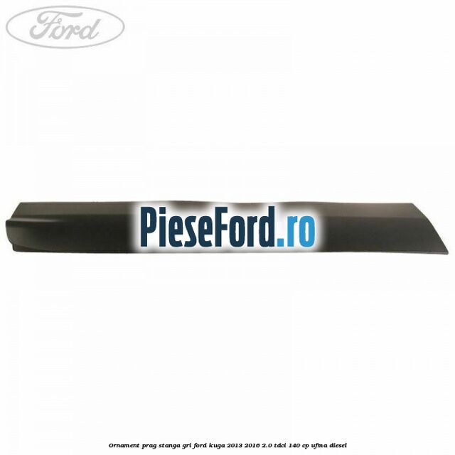 Ornament prag stanga gri Ford Kuga 2013-2016 2.0 TDCi 140 cp UFMA diesel