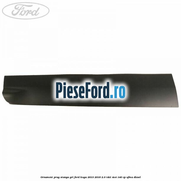 Ornament prag stanga gri Ford Kuga 2013-2016 2.0 TDCi 4x4 140 cp Ornament prag stanga gri Ford Kuga 2013-2016 2.0 TDCi 4x4 140 cp UFMA diesel