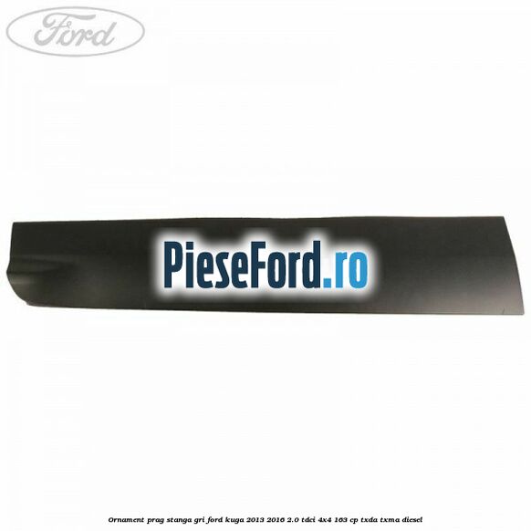 Ornament prag stanga gri Ford Kuga 2013-2016 2.0 TDCi 4x4 163 cp TXDA, TXMA diesel