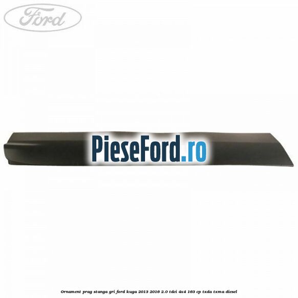 Ornament prag stanga gri Ford Kuga 2013-2016 2.0 TDCi 4x4 163 cp TXDA, TXMA diesel