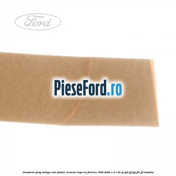 Ornament prag stanga rola plastic cromata logo KA Ford Ka 1996-2008 1.3 i 49 cp JJD, JJF, JJG, JJH, JJL benzina