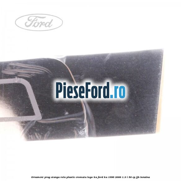 Ornament prag stanga rola plastic cromata logo KA Ford Ka 1996-2008 1.3 i 50 cp JJB benzina