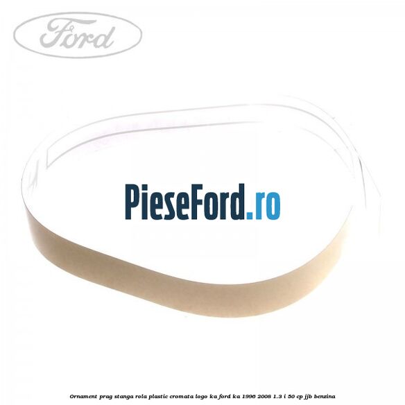 Ornament prag stanga rola plastic cromata logo KA Ford Ka 1996-2008 1.3 i 50 cp JJB benzina