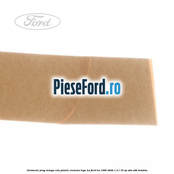 Ornament prag stanga rola plastic cromata logo KA Ford Ka 1996-2008 1.3 i 70 cp A9A, A9B benzina