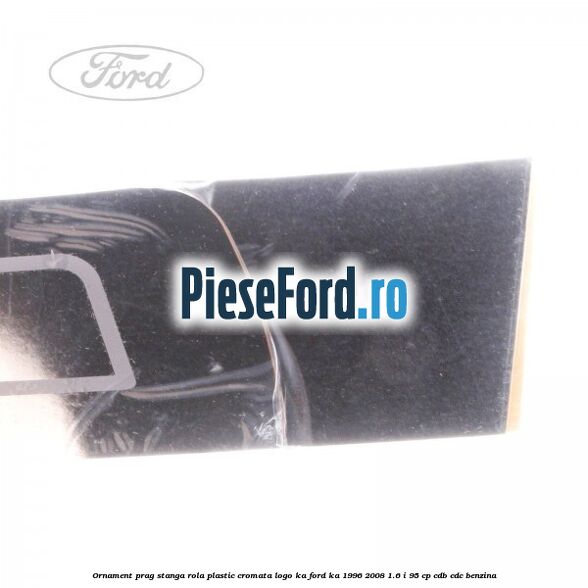 Ornament prag stanga rola plastic cromata logo KA Ford Ka 1996-2008 1.6 i 95 cp Ornament prag stanga rola plastic cromata logo KA Ford Ka 1996-2008 1.6 i 95 cp CDB, CDC benzina