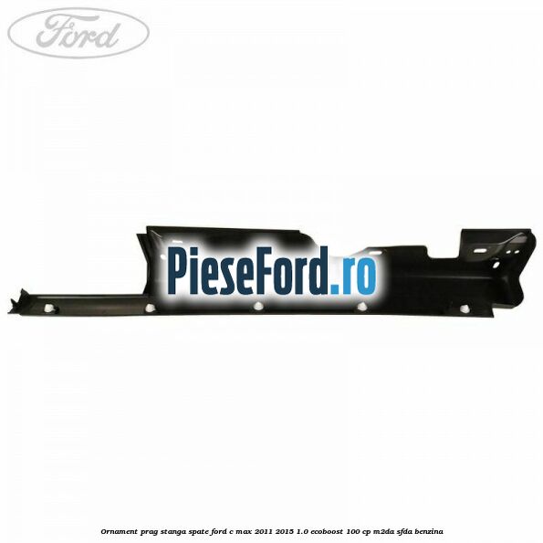 Ornament prag stanga spate Ford C-Max 2011-2015 1.0 EcoBoost 100 cp M2DA, SFDA benzina