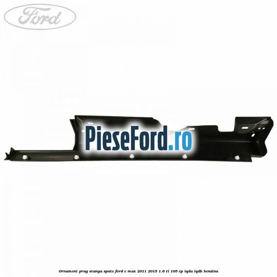 Ornament prag stanga spate Ford C-Max 2011-2015 1.6 Ti 105 cp IQDA, IQDB benzina