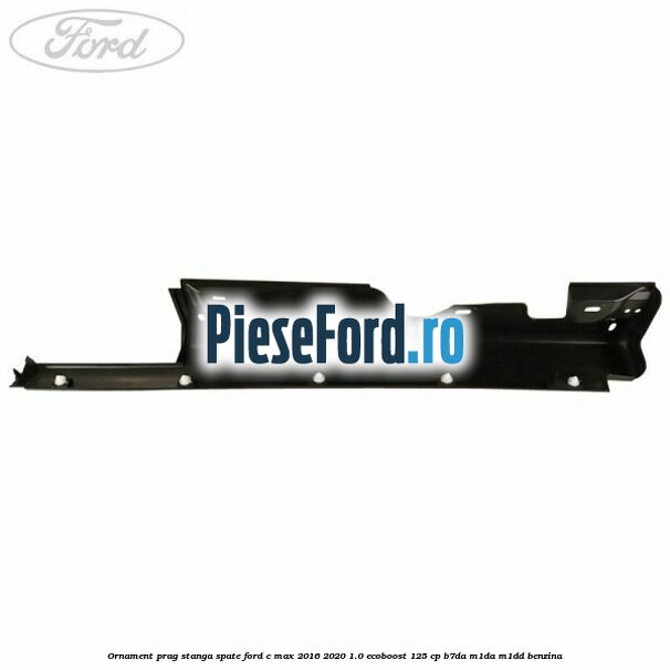 Ornament prag stanga spate Ford C-Max 2016-2020 1.0 EcoBoost 125 cp B7DA, M1DA, M1DD benzina