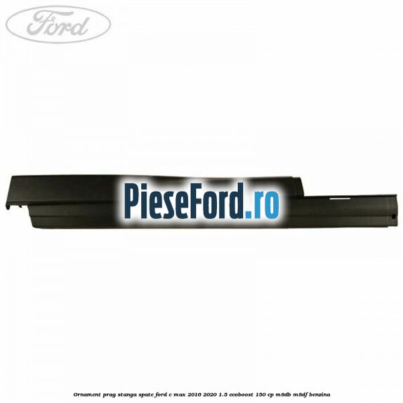 Ornament prag stanga spate Ford C-Max 2016-2020 1.5 EcoBoost 150 cp M8DB, M8DF benzina