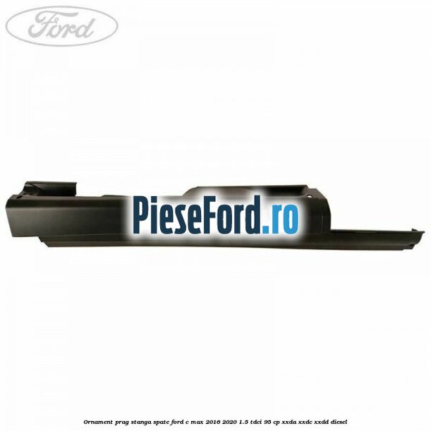 Ornament prag stanga spate Ford C-Max 2016-2020 1.5 TDCi 95 cp XXDA, XXDC, XXDD diesel