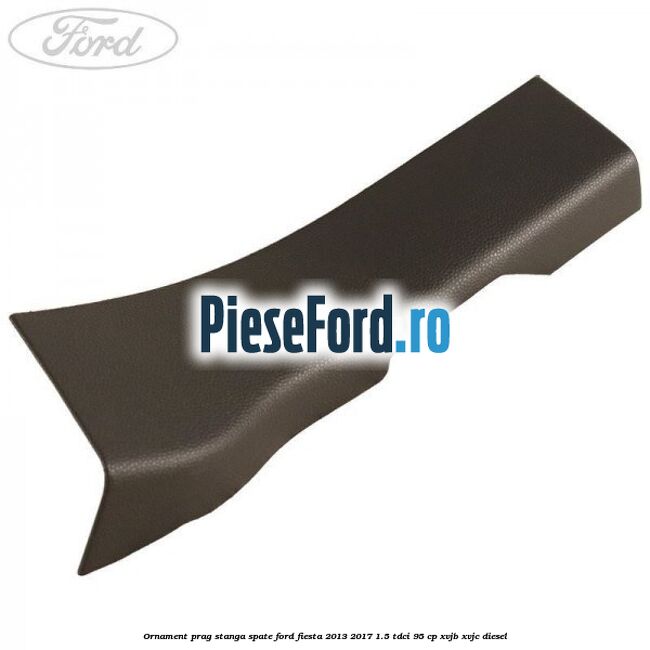 Ornament prag stanga spate Ford Fiesta 2013-2017 1.5 TDCi 95 cp XVJB, XVJC diesel
