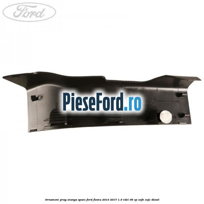 Ornament prag stanga spate Ford Fiesta 2013-2017 1.5 TDCi 95 cp XVJB, XVJC diesel