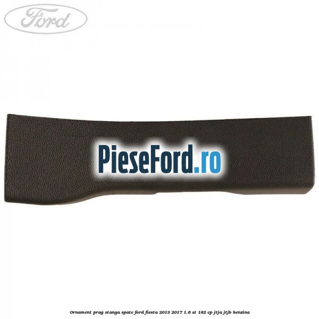 Ornament prag stanga spate Ford Fiesta 2013-2017 1.6 ST 182 cp JTJA, JTJB benzina