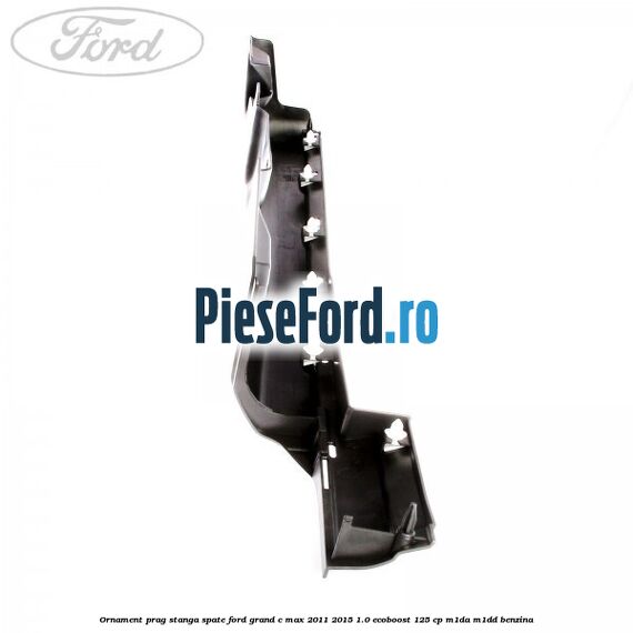 Ornament prag stanga spate Ford Grand C-Max 2011-2015 1.0 EcoBoost 125 cp Ornament prag stanga spate Ford Grand C-Max 2011-2015 1.0 EcoBoost 125 cp M1DA, M1DD benzina