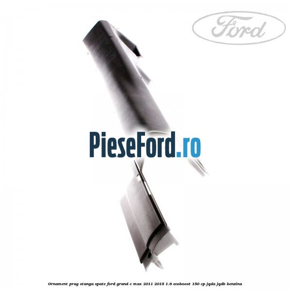 Ornament prag stanga spate Ford Grand C-Max 2011-2015 1.6 EcoBoost 150 cp JQDA, JQDB benzina