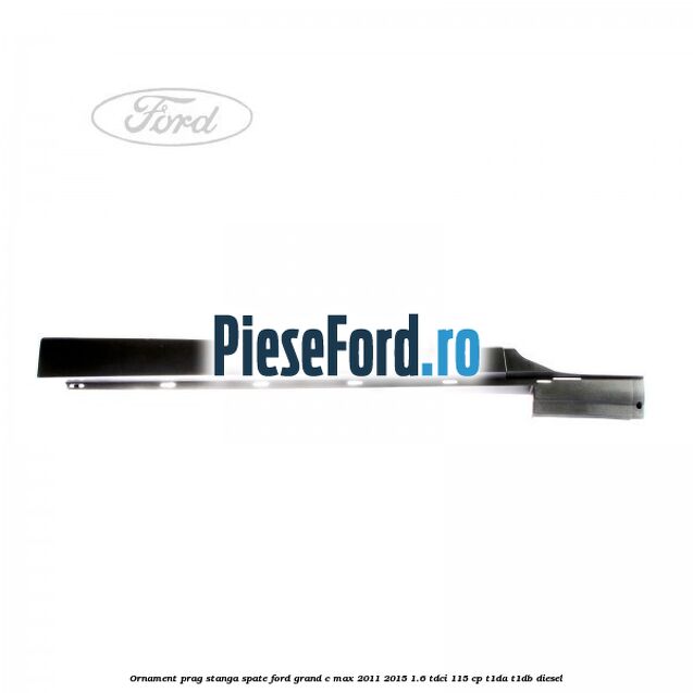 Ornament prag stanga spate Ford Grand C-Max 2011-2015 1.6 TDCi 115 cp T1DA, T1DB diesel